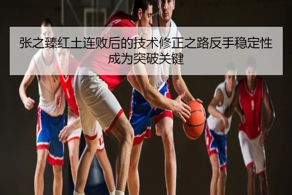 张之臻红土连败后的技术修正之路反手稳定性成为突破关键