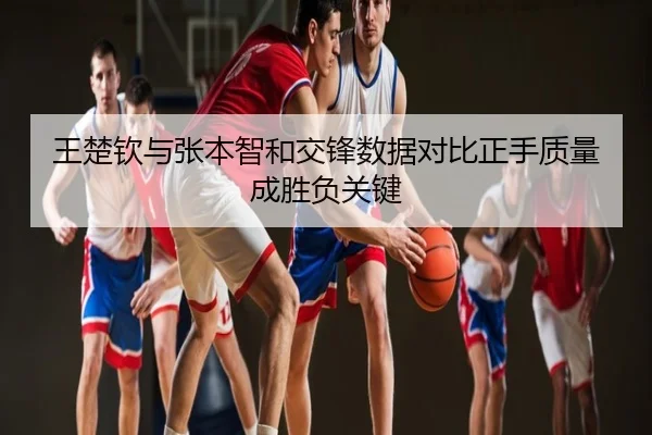 王楚钦与张本智和交锋数据对比正手质量成胜负关键