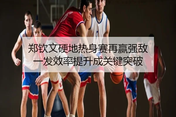 郑钦文硬地热身赛再赢强敌 一发效率提升成关键突破