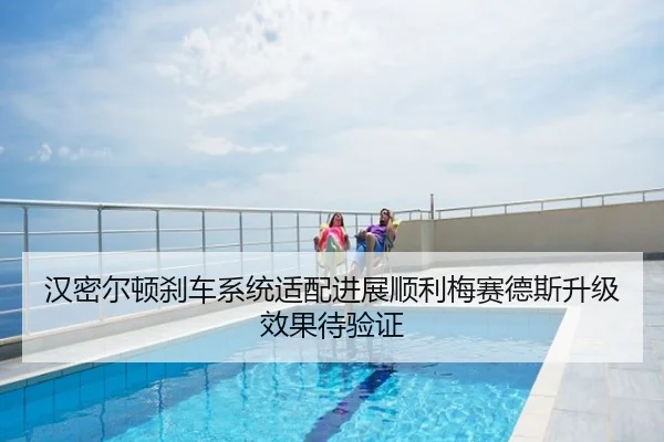 汉密尔顿刹车系统适配进展顺利梅赛德斯升级效果待验证