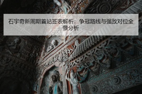 石宇奇新周期首站签表解析：争冠路线与强敌对位全景分析