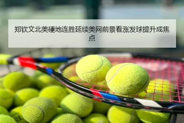 郑钦文北美硬地连胜延续美网前景看涨发球提升成焦点