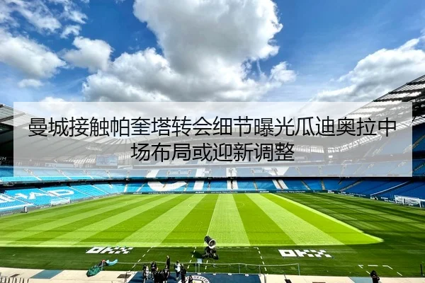 曼城接触帕奎塔转会细节曝光瓜迪奥拉中场布局或迎新调整