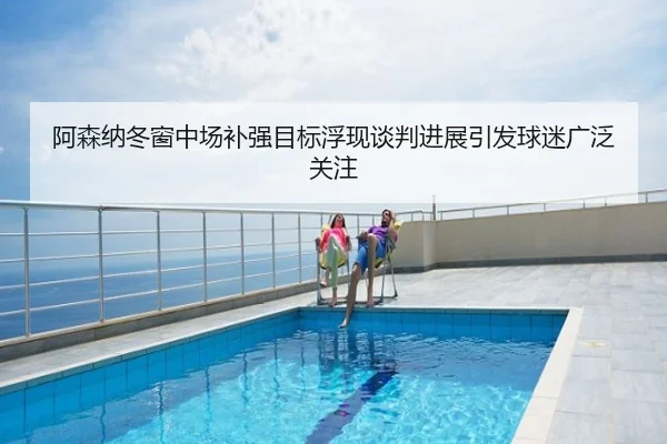 阿森纳冬窗中场补强目标浮现谈判进展引发球迷广泛关注