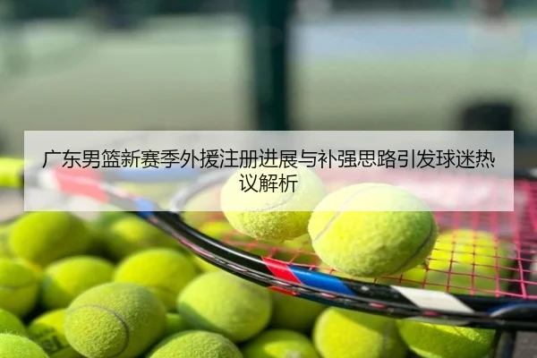 广东男篮新赛季外援注册进展与补强思路引发球迷热议解析
