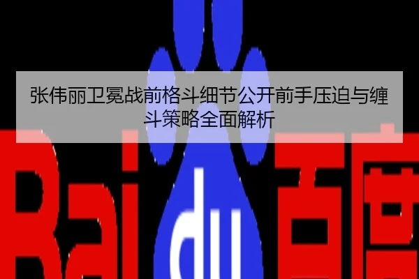 张伟丽卫冕战前格斗细节公开前手压迫与缠斗策略全面解析