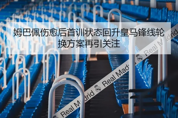 姆巴佩伤愈后首训状态回升皇马锋线轮换方案再引关注