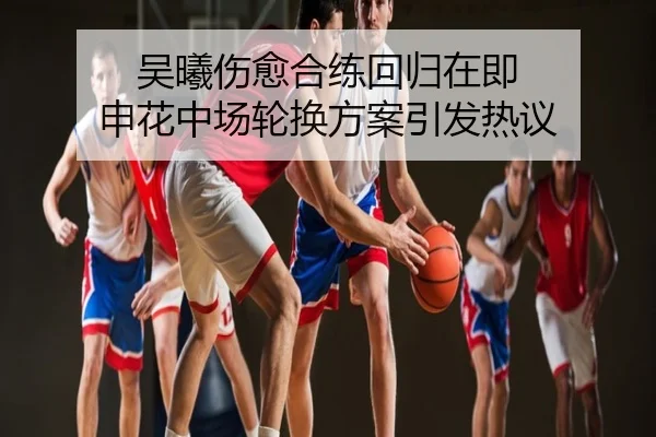 吴曦伤愈合练回归在即 申花中场轮换方案引发热议