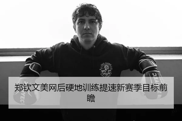 郑钦文美网后硬地训练提速新赛季目标前瞻