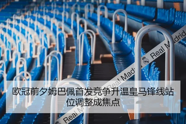 欧冠前夕姆巴佩首发竞争升温皇马锋线站位调整成焦点